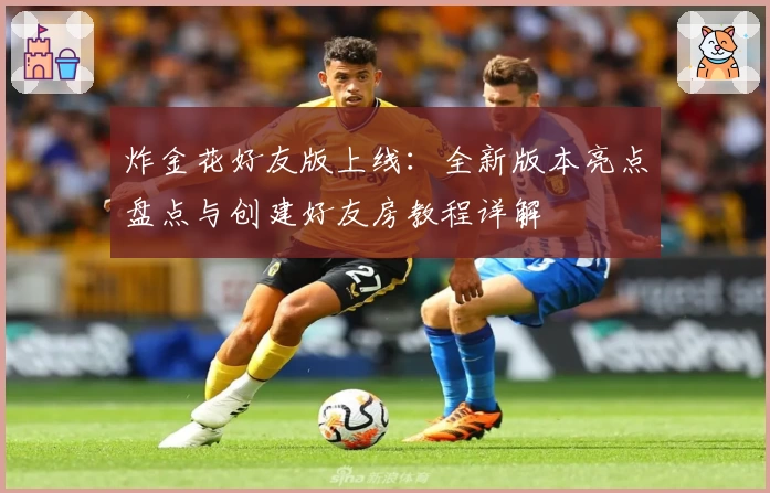 炸金花好友版上线：全新版本亮点盘点与创建好友房教程详解