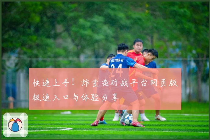 快速上手！炸金花对战平台网页版极速入口与体验分享