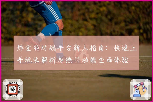炸金花对战平台新人指南:快速上手玩法解析与热门功能全面体验