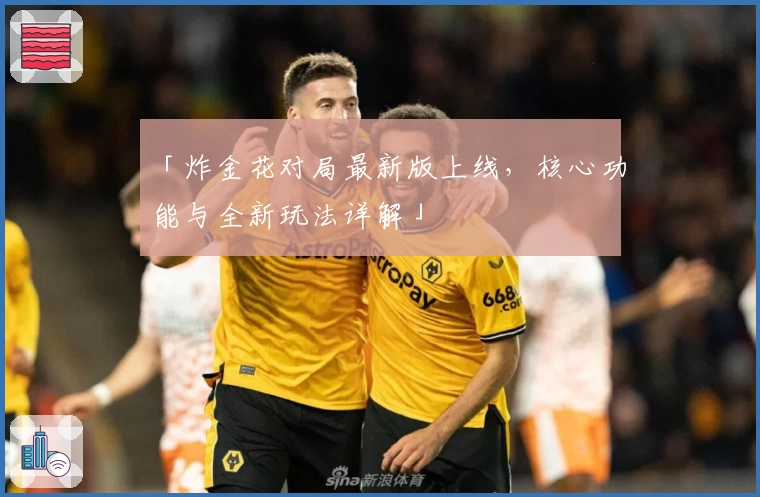 「炸金花对局最新版上线,核心功能与全新玩法详解」