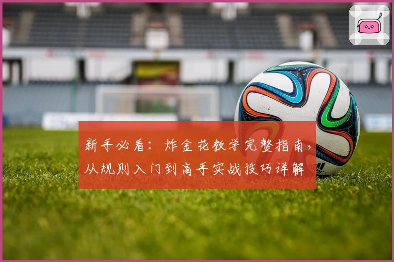 新手必看：炸金花教学完整指南，从规则入门到高手实战技巧详解