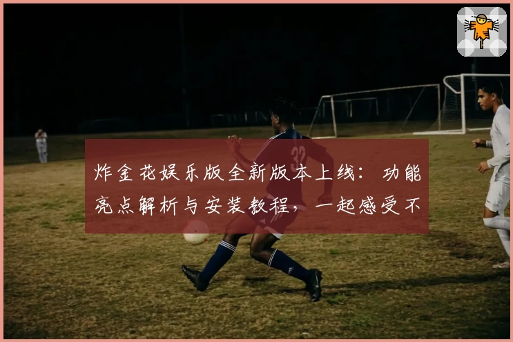 炸金花娱乐版全新版本上线：功能亮点解析与安装教程，一起感受不一样的娱乐体验