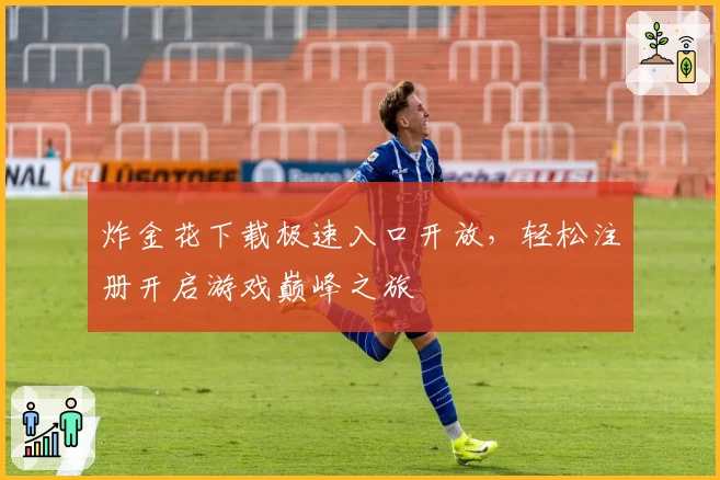 炸金花下载极速入口开放，轻松注册开启游戏巅峰之旅