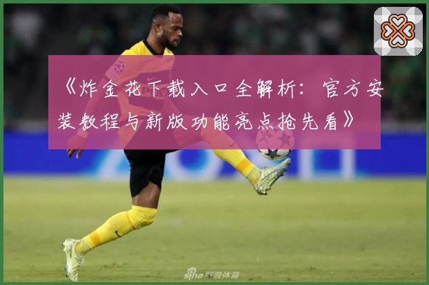 《炸金花下载入口全解析：官方安装教程与新版功能亮点抢先看》