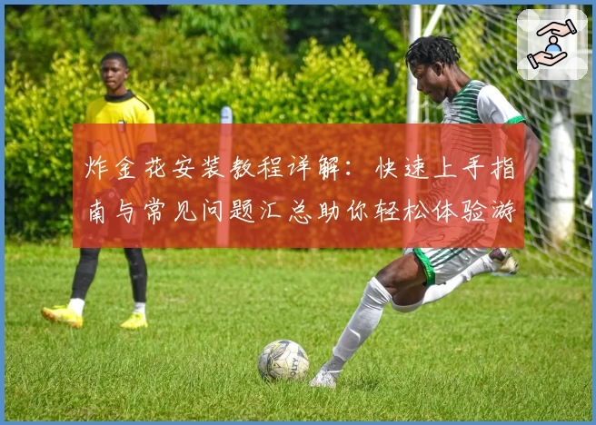 炸金花安装教程详解:快速上手指南与常见问题汇总助你轻松体验游戏魅力