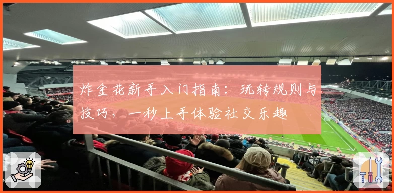 炸金花新手入门指南：玩转规则与技巧，一秒上手体验社交乐趣