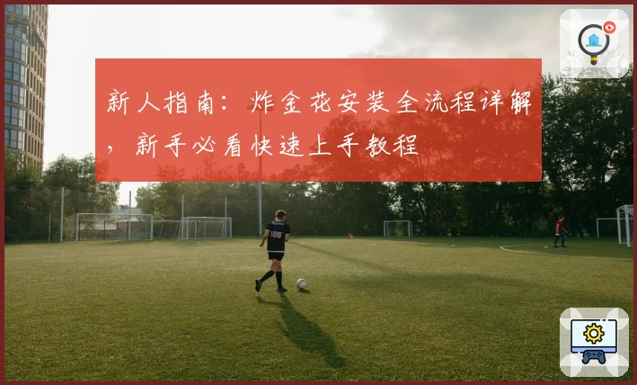 新人指南:炸金花安装全流程详解,新手必看快速上手教程