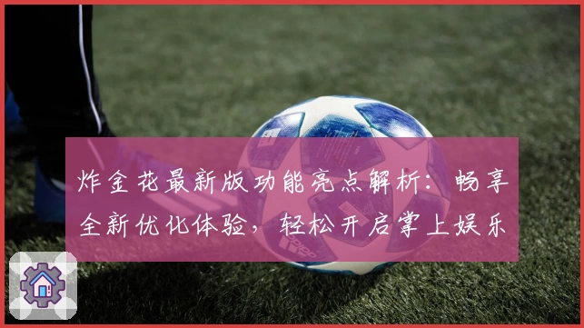 炸金花最新版功能亮点解析：畅享全新优化体验，轻松开启掌上娱乐新时代