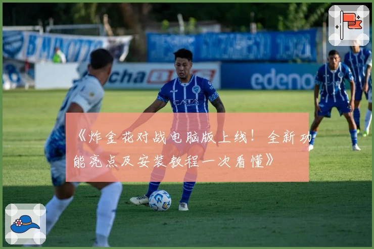 《炸金花对战电脑版上线！全新功能亮点及安装教程一次看懂》