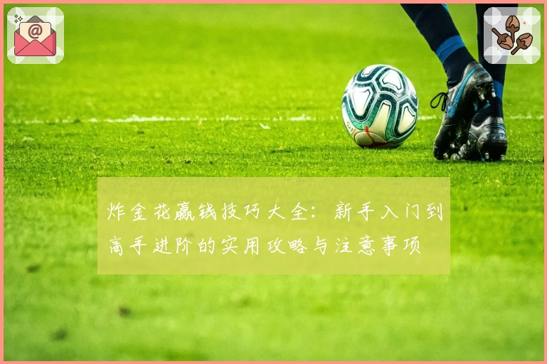 炸金花赢钱技巧大全：新手入门到高手进阶的实用攻略与注意事项