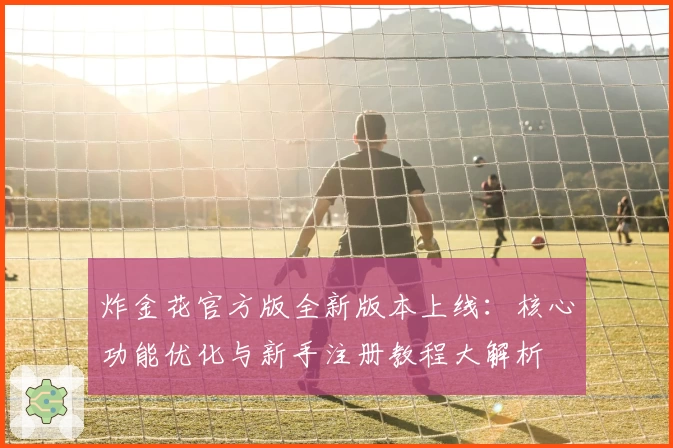 炸金花官方版全新版本上线：核心功能优化与新手注册教程大解析