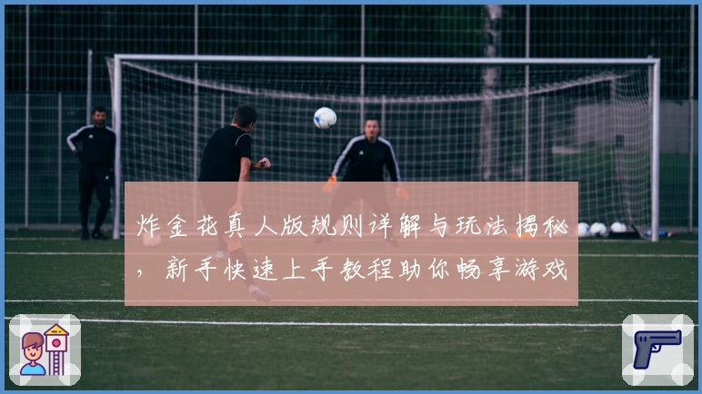 炸金花真人版规则详解与玩法揭秘，新手快速上手教程助你畅享游戏乐趣