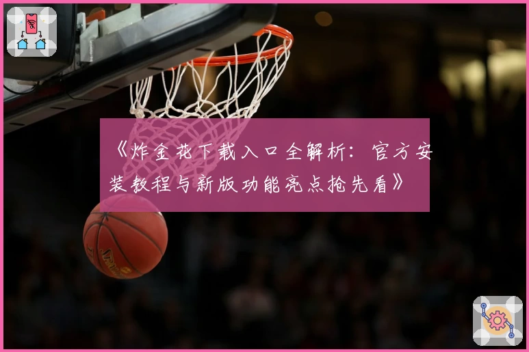 《炸金花下载入口全解析:官方安装教程与新版功能亮点抢先看》