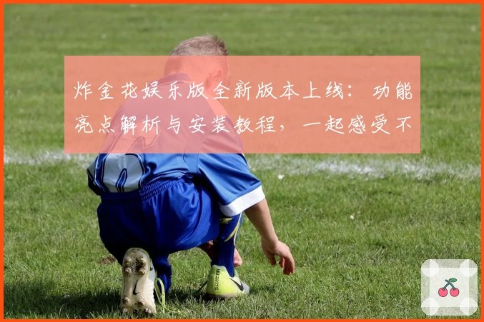 炸金花娱乐版全新版本上线：功能亮点解析与安装教程，一起感受不一样的娱乐体验