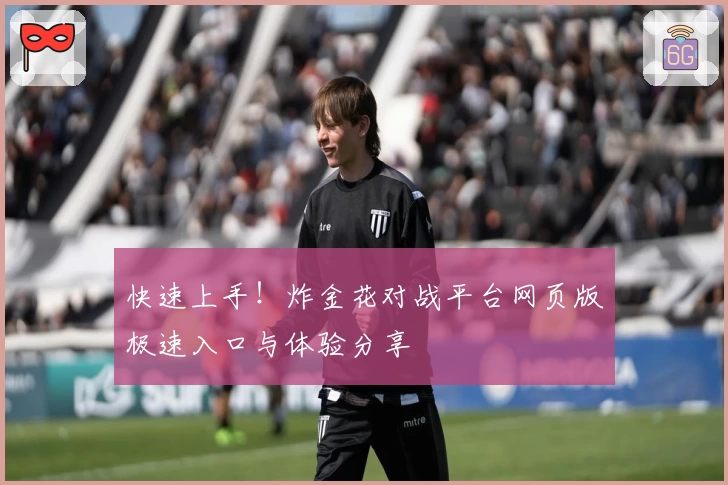 快速上手!炸金花对战平台网页版极速入口与体验分享
