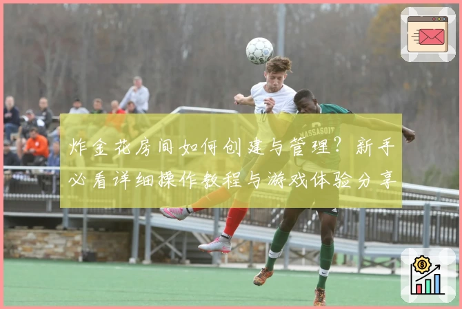 炸金花房间如何创建与管理?新手必看详细操作教程与游戏体验分享